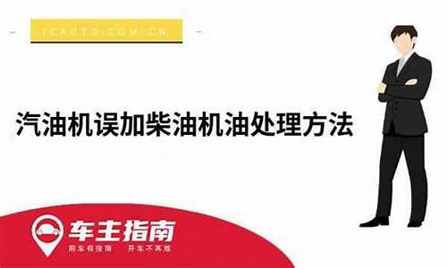 汽油机误加柴油机油处理方法_汽油发动机误加入柴油机油怎么办